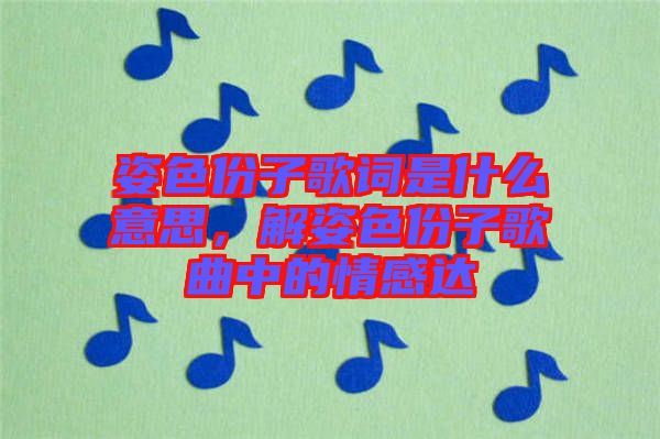 姿色份子歌詞是什么意思，解姿色份子歌曲中的情感達(dá)