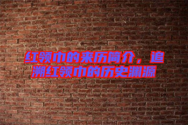 紅領(lǐng)巾的來歷簡介，追溯紅領(lǐng)巾的歷史淵源