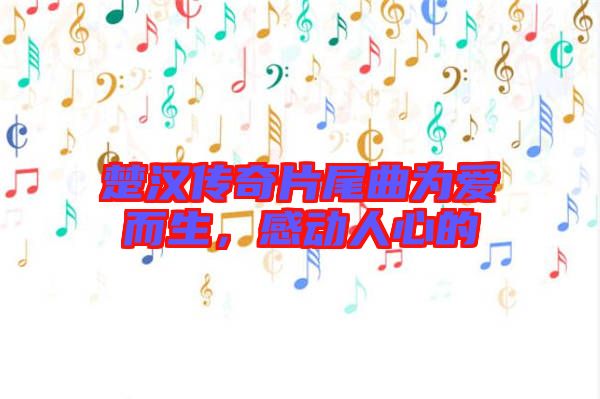 楚漢傳奇片尾曲為愛(ài)而生，感動(dòng)人心的