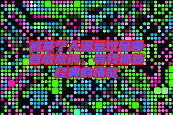 被某個人深愛過是哪首歌歌詞，尋找那首經(jīng)典的情歌