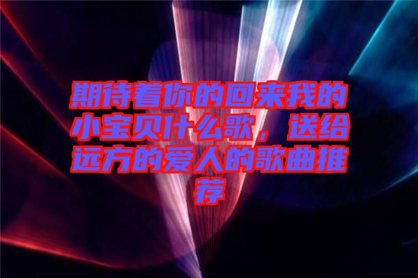 期待著你的回來我的小寶貝什么歌，送給遠(yuǎn)方的愛人的歌曲推薦