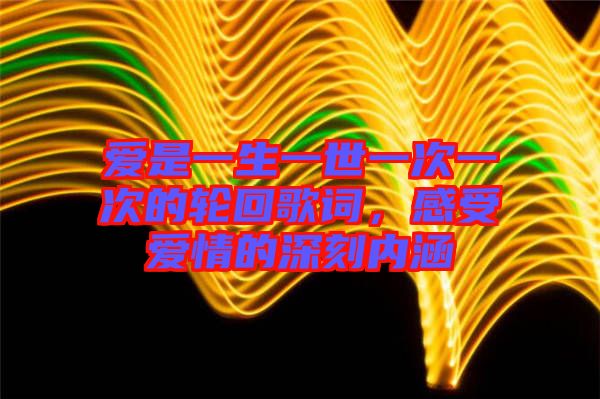 愛是一生一世一次一次的輪回歌詞，感受愛情的深刻內(nèi)涵