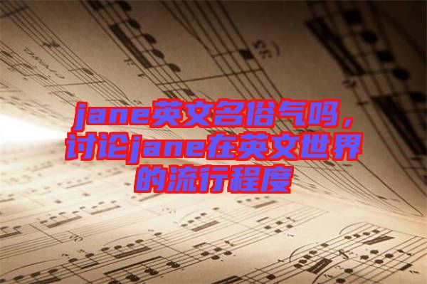 jane英文名俗氣嗎，討論jane在英文世界的流行程度