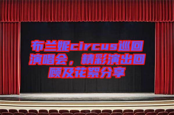 布蘭妮circus巡回演唱會(huì)，精彩演出回顧及花絮分享