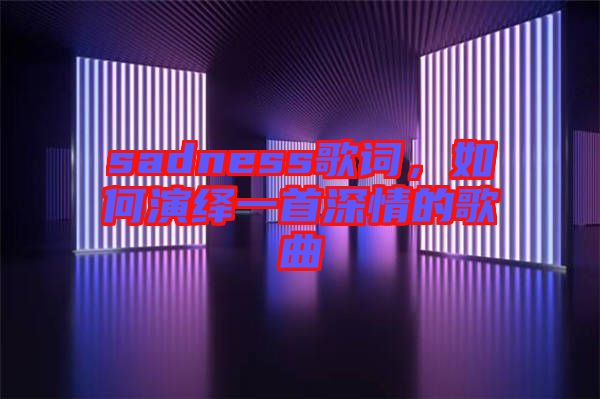 sadness歌詞，如何演繹一首深情的歌曲
