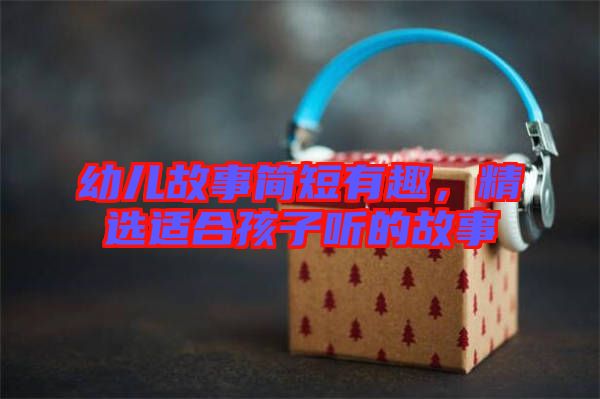 幼兒故事簡短有趣，精選適合孩子聽的故事