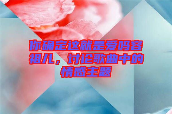 你確定這就是愛(ài)嗎容祖兒，討論歌曲中的情感主題