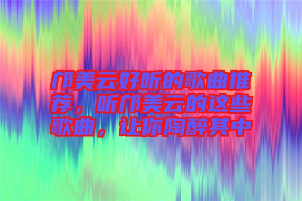 鄺美云好聽的歌曲推薦，聽鄺美云的這些歌曲，讓你陶醉其中