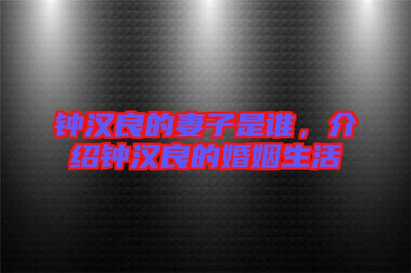 鐘漢良的妻子是誰，介紹鐘漢良的婚姻生活