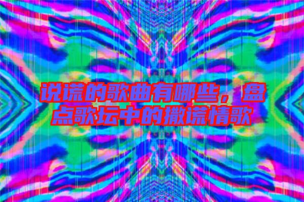 說(shuō)謊的歌曲有哪些，盤(pán)點(diǎn)歌壇中的撒謊情歌