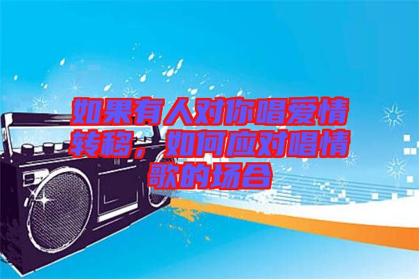 如果有人對(duì)你唱愛(ài)情轉(zhuǎn)移，如何應(yīng)對(duì)唱情歌的場(chǎng)合