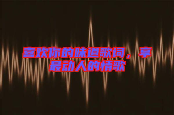 喜歡你的味道歌詞，享最動人的情歌