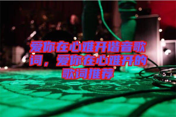 愛你在心難開諧音歌詞，愛你在心難開的歌詞推薦
