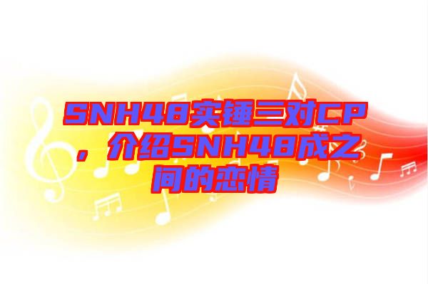 SNH48實錘三對CP，介紹SNH48成之間的戀情