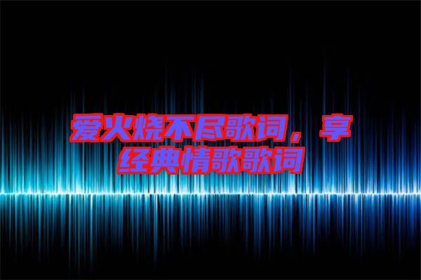 愛火燒不盡歌詞，享經(jīng)典情歌歌詞