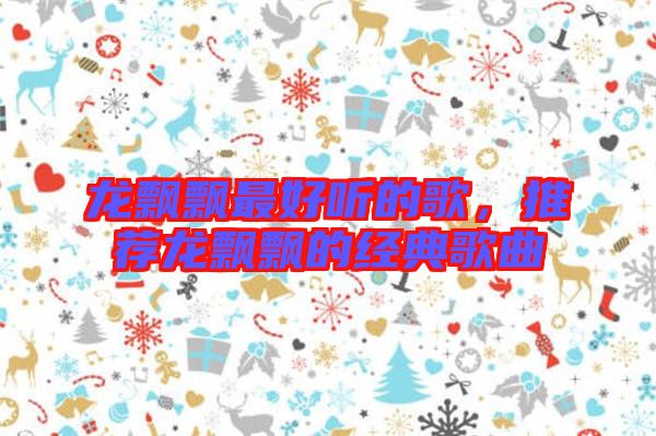 龍飄飄最好聽(tīng)的歌，推薦龍飄飄的經(jīng)典歌曲