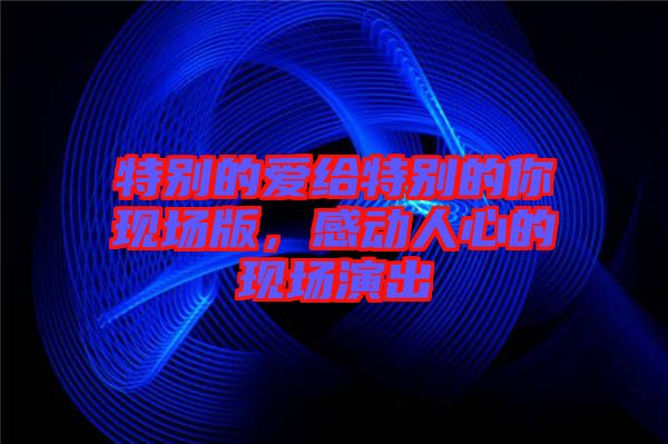 特別的愛給特別的你現(xiàn)場版，感動(dòng)人心的現(xiàn)場演出