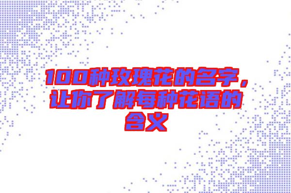 100種玫瑰花的名字，讓你了解每種花語的含義