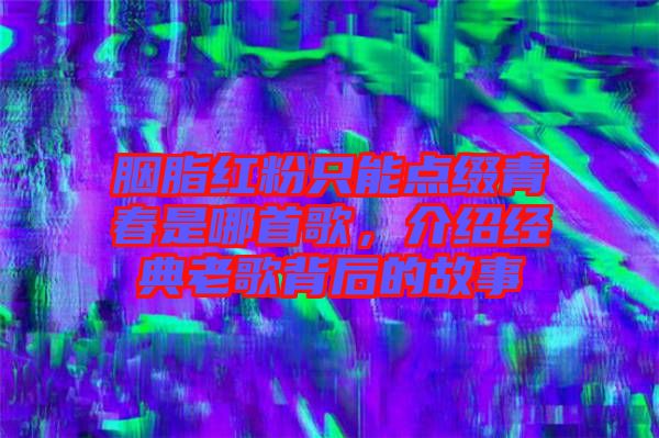胭脂紅粉只能點(diǎn)綴青春是哪首歌，介紹經(jīng)典老歌背后的故事