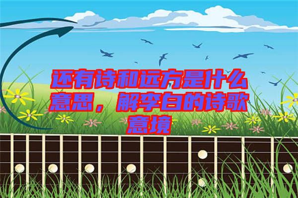 還有詩和遠(yuǎn)方是什么意思，解李白的詩歌意境