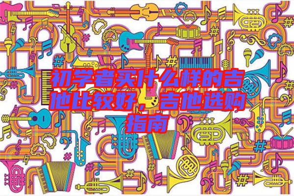 初學(xué)者買什么樣的吉他比較好，吉他選購指南