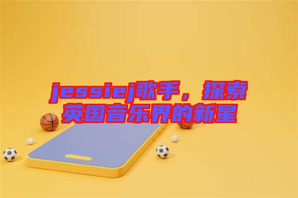 jessiej歌手，探索英國音樂界的新星