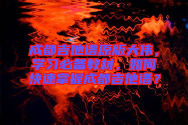 成都吉他譜原版大偉，學(xué)習(xí)必備教材，如何快速掌握成都吉他譜？