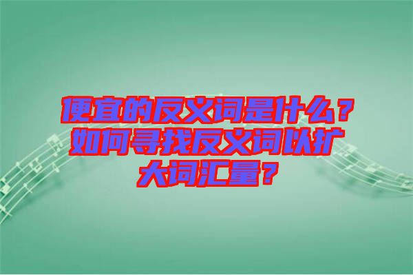 便宜的反義詞是什么？如何尋找反義詞以擴(kuò)大詞匯量？