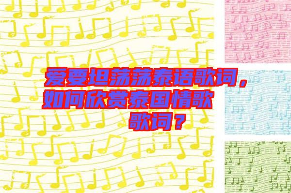 愛要坦蕩蕩泰語歌詞，如何欣賞泰國情歌??????歌詞？