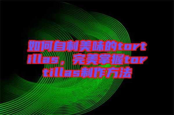 如何自制美味的tortillas，完美掌握tortillas制作方法