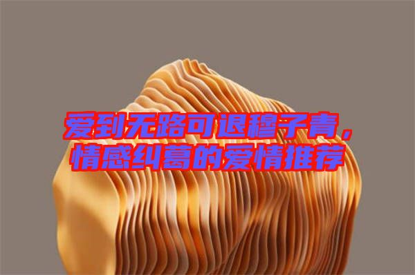 愛到無路可退穆子青，情感糾葛的愛情推薦