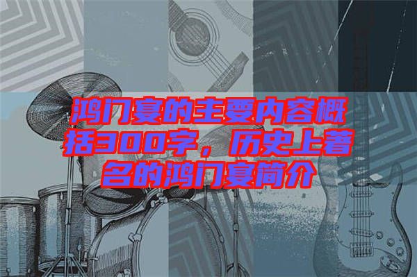 鴻門宴的主要內(nèi)容概括300字，歷史上著名的鴻門宴簡介