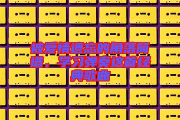 被愛(ài)情遺忘的角落簡(jiǎn)譜，學(xué)習(xí)彈奏這首經(jīng)典歌曲