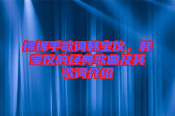 揮揮手歌詞韓寶儀，韓寶儀的經(jīng)典歌曲及其歌詞介紹