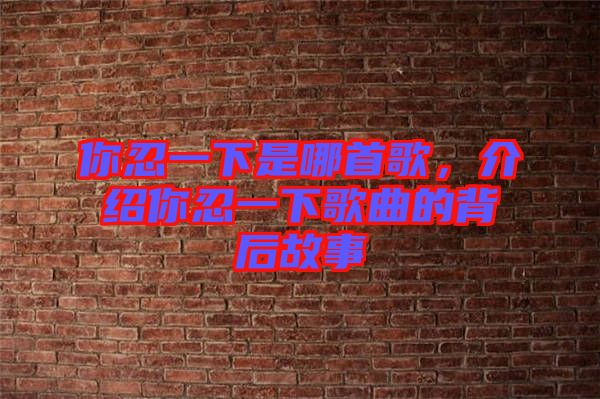 你忍一下是哪首歌，介紹你忍一下歌曲的背后故事