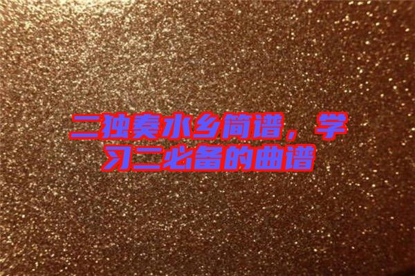二獨(dú)奏水鄉(xiāng)簡譜，學(xué)習(xí)二必備的曲譜