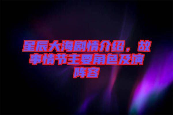 星辰大海劇情介紹，故事情節(jié)主要角色及演陣容