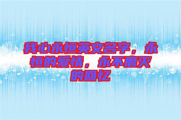 我心永恒英文名字，永恒的愛情，永不磨滅的回憶