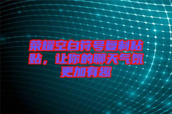 榮耀空白符號復(fù)制粘貼，讓你的聊天氣氛更加有趣