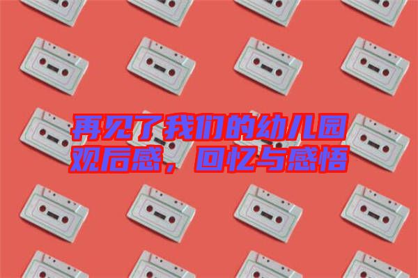 再見(jiàn)了我們的幼兒園觀后感，回憶與感悟