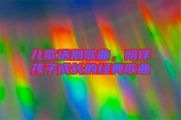 兒歌送別歌曲，陪伴孩子成長的經(jīng)典歌曲