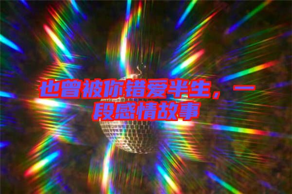 也曾被你錯(cuò)愛(ài)半生，一段感情故事