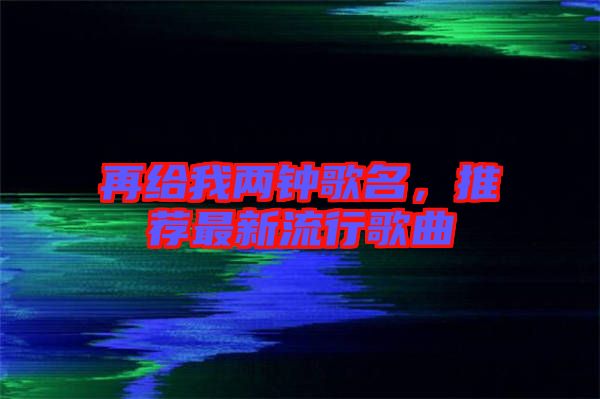 再給我兩鐘歌名，推薦最新流行歌曲