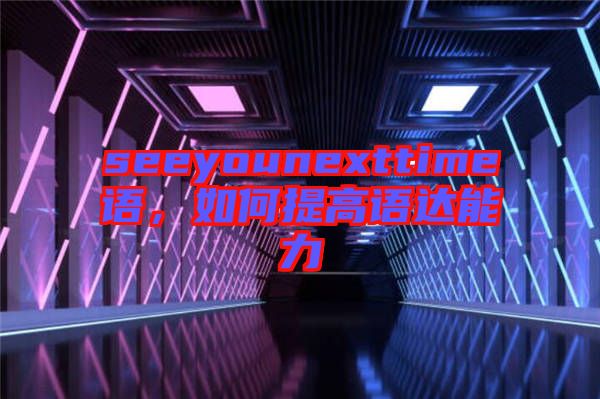 seeyounexttime語，如何提高語達(dá)能力