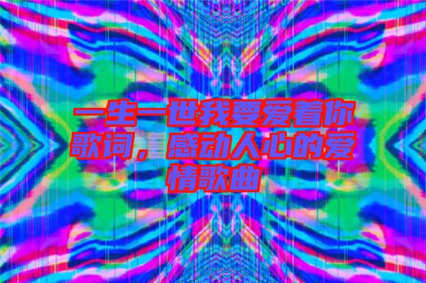 一生一世我要愛著你歌詞，感動(dòng)人心的愛情歌曲