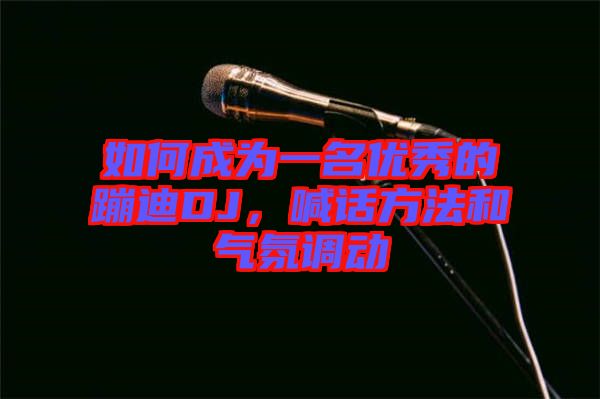 如何成為一名優(yōu)秀的蹦迪DJ，喊話方法和氣氛調(diào)動