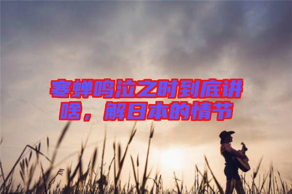 寒蟬鳴泣之時(shí)到底講啥，解日本的情節(jié)