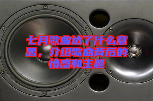 七月歌曲達了什么意思，介紹歌曲背后的情感和主題