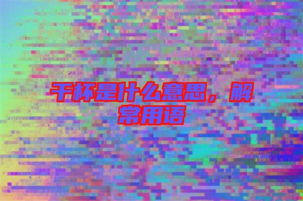 干杯是什么意思，解常用語(yǔ)