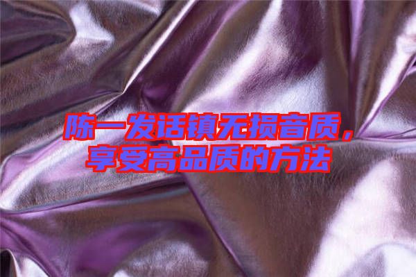 陳一發(fā)話鎮(zhèn)無損音質，享受高品質的方法